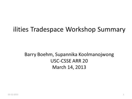 Ilities Tradespace Workshop Summary Barry Boehm, Supannika Koolmanojwong USC-CSSE ARR 20 March 14, 2013 03-12-20131.