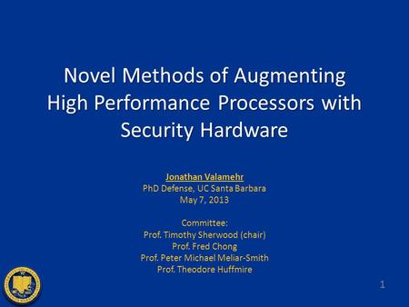 Novel Methods of Augmenting High Performance Processors with Security Hardware Jonathan Valamehr PhD Defense, UC Santa Barbara May 7, 2013 Committee: Prof.