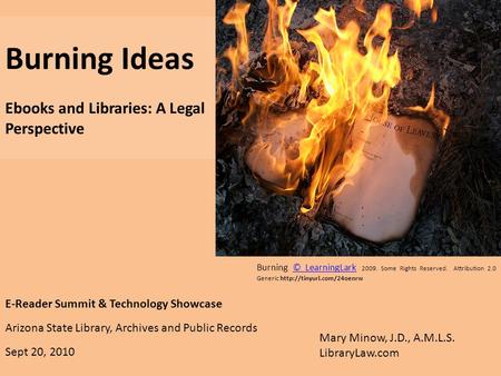 E-Reader Summit & Technology Showcase Arizona State Library, Archives and Public Records Sept 20, 2010 Burning Ideas Ebooks and Libraries: A Legal Perspective.