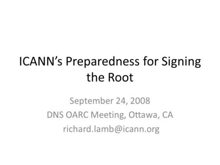 ICANN’s Preparedness for Signing the Root September 24, 2008 DNS OARC Meeting, Ottawa, CA