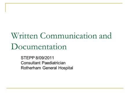 Written Communication and Documentation STEPP 8/09/2011 Consultant Paediatrician Rotherham General Hospital.