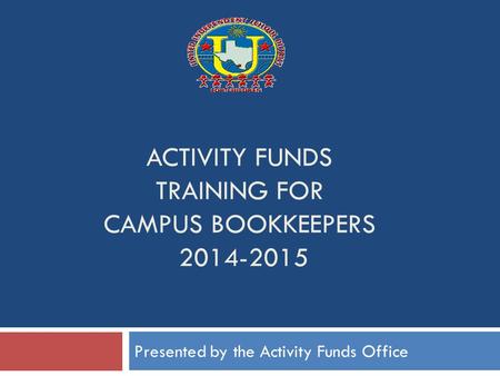 ACTIVITY FUNDS TRAINING FOR CAMPUS BOOKKEEPERS 2014-2015 Presented by the Activity Funds Office.