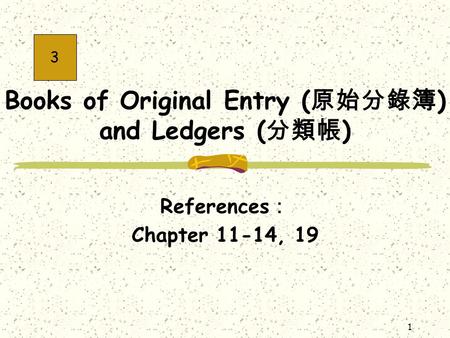 1 Books of Original Entry ( 原始分錄簿 ) and Ledgers ( 分類帳 ) References ： Chapter 11-14, 19 3.