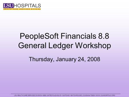 PeopleSoft Financials 8.8 General Ledger Workshop Thursday, January 24, 2008 LSU HEALTH CARE SERVICES DIVISION 8550 UNITED PLAZA BLVD SUITE 400 BATON ROUGE,