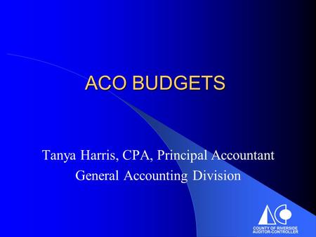 ACO BUDGETS Tanya Harris, CPA, Principal Accountant General Accounting Division.