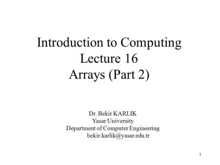 1 Introduction to Computing Lecture 16 Arrays (Part 2) Dr. Bekir KARLIK Yasar University Department of Computer Engineering