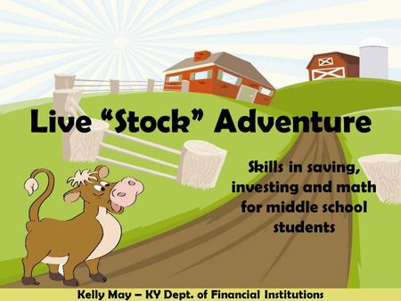 Live “Stock” Adventure Skills in saving, investing and math for middle school students Kelly May – KY Dept. of Financial Institutions.