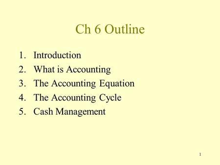 1 Ch 6 Outline 1.Introduction 2.What is Accounting 3.The Accounting Equation 4.The Accounting Cycle 5.Cash Management.
