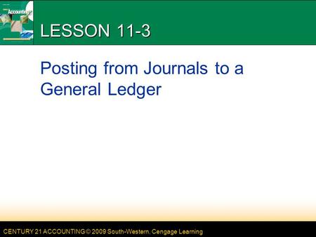 CENTURY 21 ACCOUNTING © 2009 South-Western, Cengage Learning LESSON 11-3 Posting from Journals to a General Ledger.
