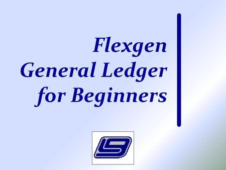 Flexgen General Ledger for Beginners. Class Purpose Intended for the person who has little experience using LGC’s Flexgen Accounting software To demonstrate.