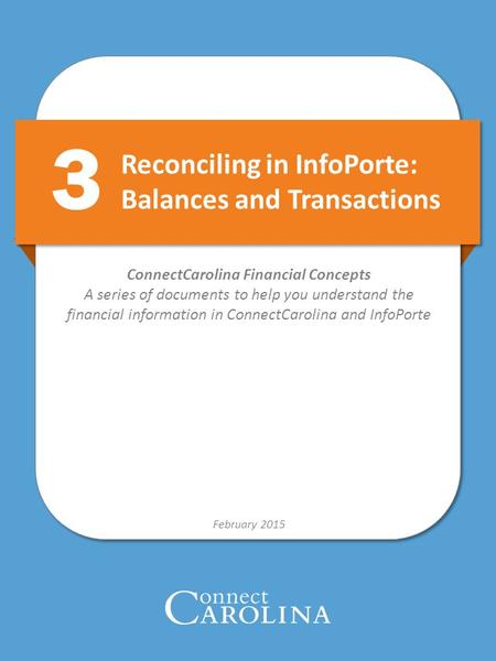 Reconciling in InfoPorte: Balances and Transactions February 2015 ConnectCarolina Financial Concepts A series of documents to help you understand the financial.