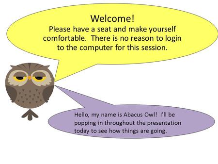 Welcome! Please have a seat and make yourself comfortable. There is no reason to login to the computer for this session. Hello, my name is Abacus Owl!