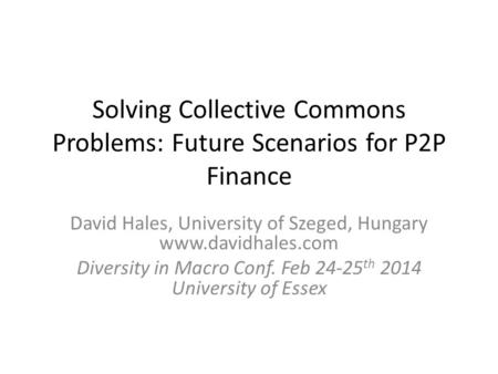 Solving Collective Commons Problems: Future Scenarios for P2P Finance David Hales, University of Szeged, Hungary www.davidhales.com Diversity in Macro.