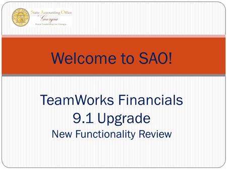 Welcome to SAO! TeamWorks Financials 9.1 Upgrade New Functionality Review.