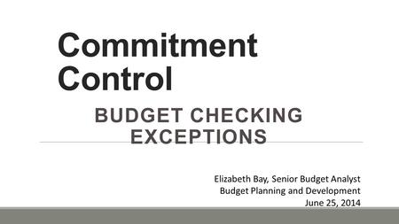 Commitment Control BUDGET CHECKING EXCEPTIONS Elizabeth Bay, Senior Budget Analyst Budget Planning and Development June 25, 2014.