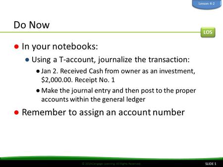 © 2014 Cengage Learning. All Rights Reserved. Do Now ●In your notebooks: ●Using a T-account, journalize the transaction: ●Jan 2. Received Cash from owner.
