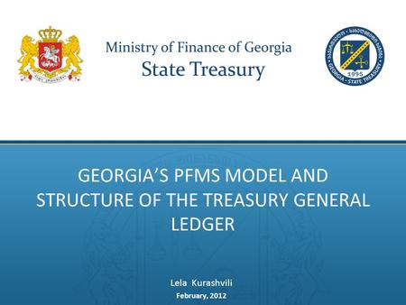 GEORGIA’S PFMS MODEL AND STRUCTURE OF THE TREASURY GENERAL LEDGER Lela Kurashvili February, 2012.