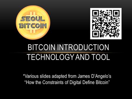 BITCOIN INTRODUCTION TECHNOLOGY AND TOOL *Various slides adapted from James D’Angelo’s “How the Constraints of Digital Define Bitcoin”
