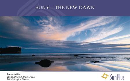 SUN 6 – THE NEW DAWN Presented By Jonathan L Phiri, MBA,MCSA
