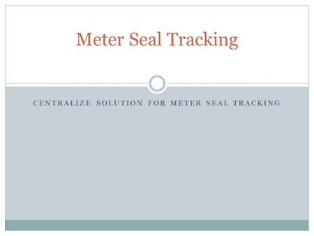 CENTRALIZE SOLUTION FOR METER SEAL TRACKING Meter Seal Tracking.