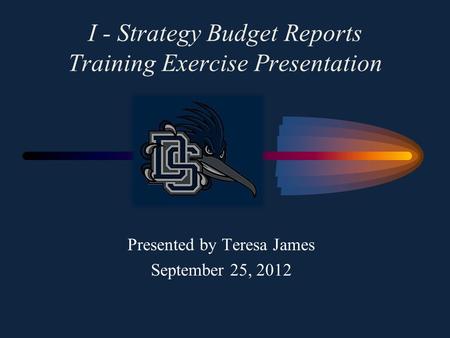 I - Strategy Budget Reports Training Exercise Presentation Presented by Teresa James September 25, 2012.