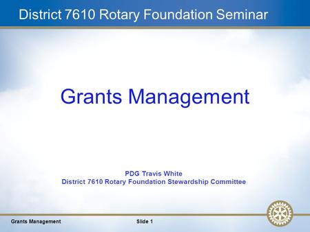 1 District 7610 Rotary Foundation Seminar Grants ManagementSlide 1 Grants Management PDG Travis White District 7610 Rotary Foundation Stewardship Committee.