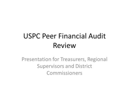 USPC Peer Financial Audit Review Presentation for Treasurers, Regional Supervisors and District Commissioners.