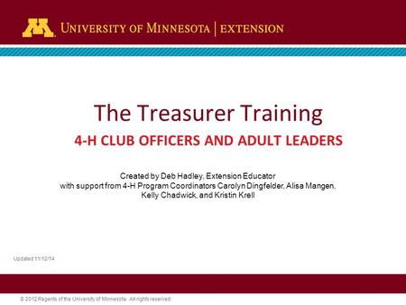 © 2012 Regents of the University of Minnesota. All rights reserved. The Treasurer Training 4-H CLUB OFFICERS AND ADULT LEADERS Updated 11/12/14 Created.