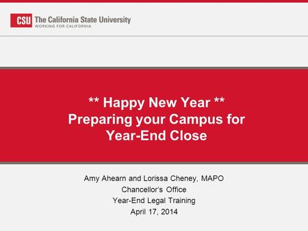 ** Happy New Year ** Preparing your Campus for Year-End Close Amy Ahearn and Lorissa Cheney, MAPO Chancellor’s Office Year-End Legal Training April 17,