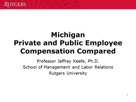 1 Michigan Private and Public Employee Compensation Compared Professor Jeffrey Keefe, Ph.D. School of Management and Labor Relations Rutgers University.