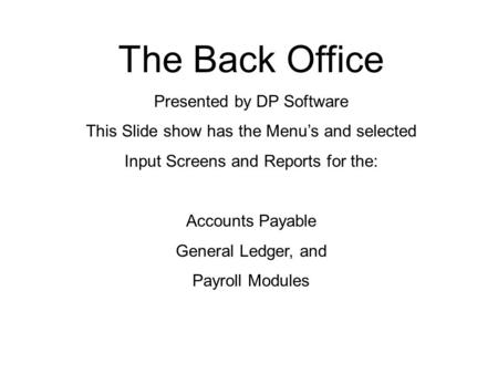 The Back Office Presented by DP Software This Slide show has the Menu’s and selected Input Screens and Reports for the: Accounts Payable General Ledger,