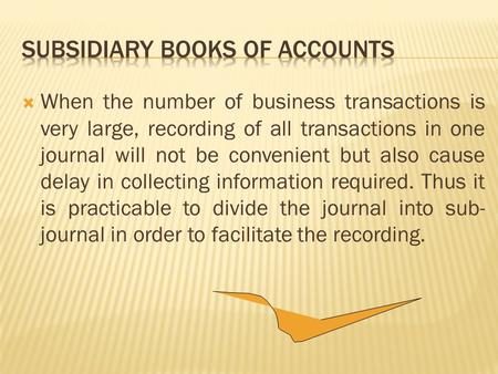 When the number of business transactions is very large, recording of all transactions in one journal will not be convenient but also cause delay in.