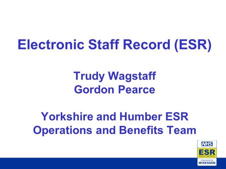 Electronic Staff Record (ESR) Trudy Wagstaff Gordon Pearce Yorkshire and Humber ESR Operations and Benefits Team.