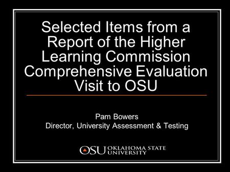 Selected Items from a Report of the Higher Learning Commission Comprehensive Evaluation Visit to OSU Pam Bowers Director, University Assessment & Testing.