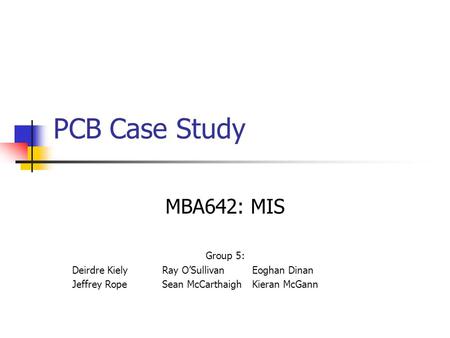 PCB Case Study MBA642: MIS Group 5: Deirdre KielyRay O’SullivanEoghan Dinan Jeffrey RopeSean McCarthaighKieran McGann.