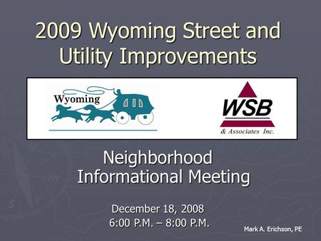 2009 Wyoming Street and Utility Improvements Neighborhood Informational Meeting December 18, 2008 6:00 P.M. – 8:00 P.M. 6:00 P.M. – 8:00 P.M. Mark A. Erichson,