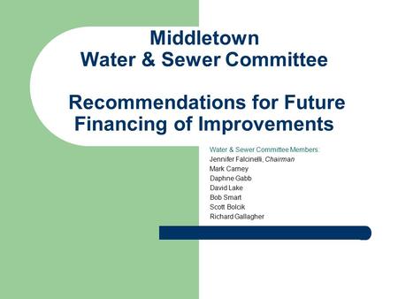 Middletown Water & Sewer Committee Recommendations for Future Financing of Improvements Water & Sewer Committee Members: Jennifer Falcinelli, Chairman.