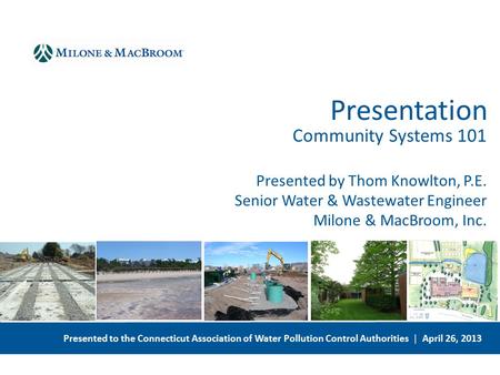 Presented to the Connecticut Association of Water Pollution Control Authorities | April 26, 2013 Community Systems 101 Presented by Thom Knowlton, P.E.