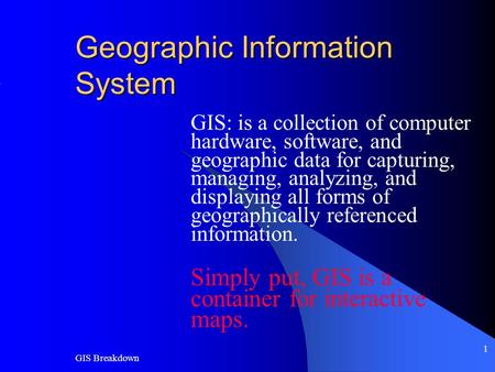 GIS Breakdown 1 Geographic Information System GIS: is a collection of computer hardware, software, and geographic data for capturing, managing, analyzing,