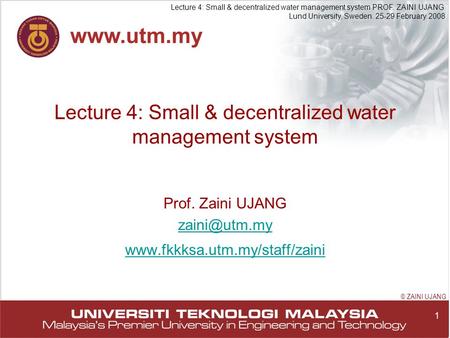 1 Lecture 4: Small & decentralized water management system PROF. ZAINI UJANG Lund University, Sweden. 25-29 February 2008 © ZAINI UJANG Lecture 4: Small.