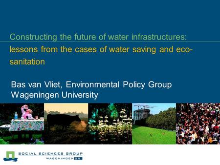 Constructing the future of water infrastructures: lessons from the cases of water saving and eco- sanitation Bas van Vliet, Environmental Policy Group.