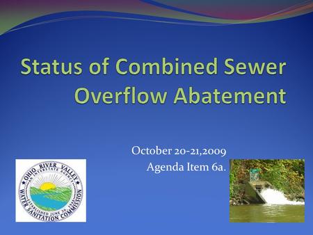 October 20-21,2009 Agenda Item 6a.. Ohio River CSO Communities Pennsylvania – 10 communities West Virginia – 10 communities Ohio – 10 communities Kentucky.