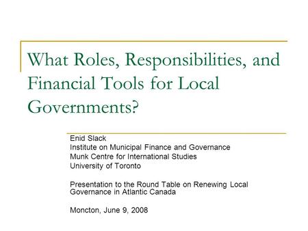 What Roles, Responsibilities, and Financial Tools for Local Governments? Enid Slack Institute on Municipal Finance and Governance Munk Centre for International.
