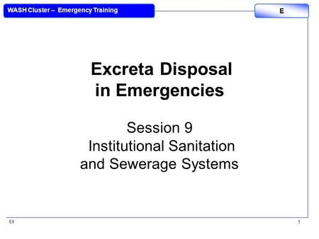 E9 WASH Cluster – Emergency Training E 1 Excreta Disposal in Emergencies Session 9 Institutional Sanitation and Sewerage Systems.