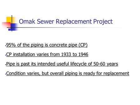Omak Sewer Replacement Project 95% of the piping is concrete pipe (CP) CP installation varies from 1933 to 1946 Pipe is past its intended useful lifecycle.