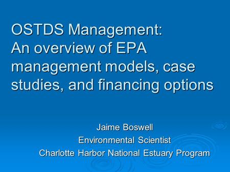 OSTDS Management: An overview of EPA management models, case studies, and financing options Jaime Boswell Environmental Scientist Charlotte Harbor National.