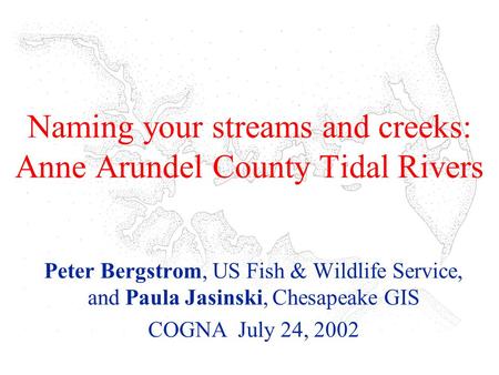 Naming your streams and creeks: Anne Arundel County Tidal Rivers Peter Bergstrom, US Fish & Wildlife Service, and Paula Jasinski, Chesapeake GIS COGNA.