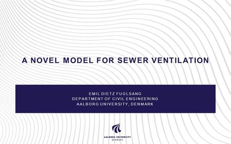 A NOVEL MODEL FOR SEWER VENTILATION EMIL DIETZ FUGLSANG DEPARTMENT OF CIVIL ENGINEERING AALBORG UNIVERSITY, DENMARK.