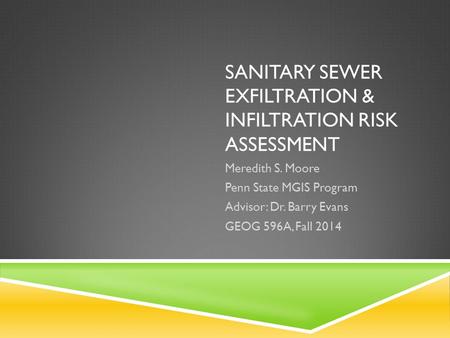 SANITARY SEWER EXFILTRATION & INFILTRATION RISK ASSESSMENT Meredith S. Moore Penn State MGIS Program Advisor: Dr. Barry Evans GEOG 596A, Fall 2014.