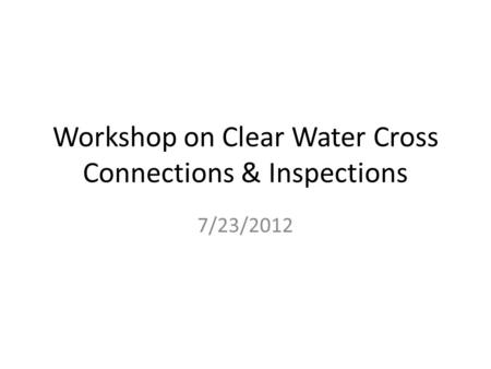 Workshop on Clear Water Cross Connections & Inspections 7/23/2012.